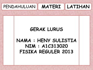 PENDAHULUAN LATIHANMATERI
GERAK LURUS
NAMA : HENY SULISTIA
NIM : A1C313020
FISIKA REGULER 2013
 