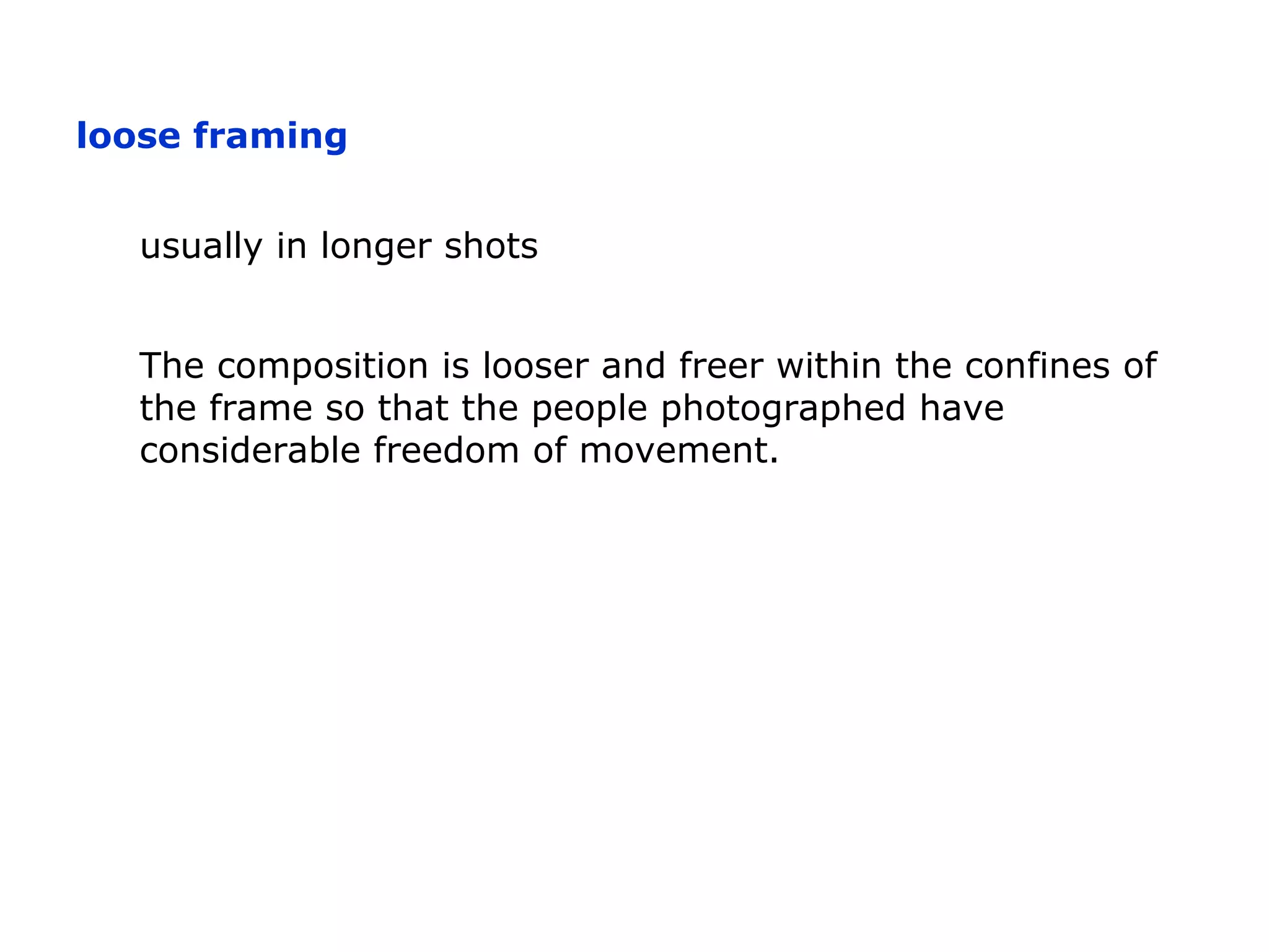 The composition is looser and freer within the confines of
the frame so that the people photographed have
considerable freedom of movement.
loose framing
usually in longer shots
 