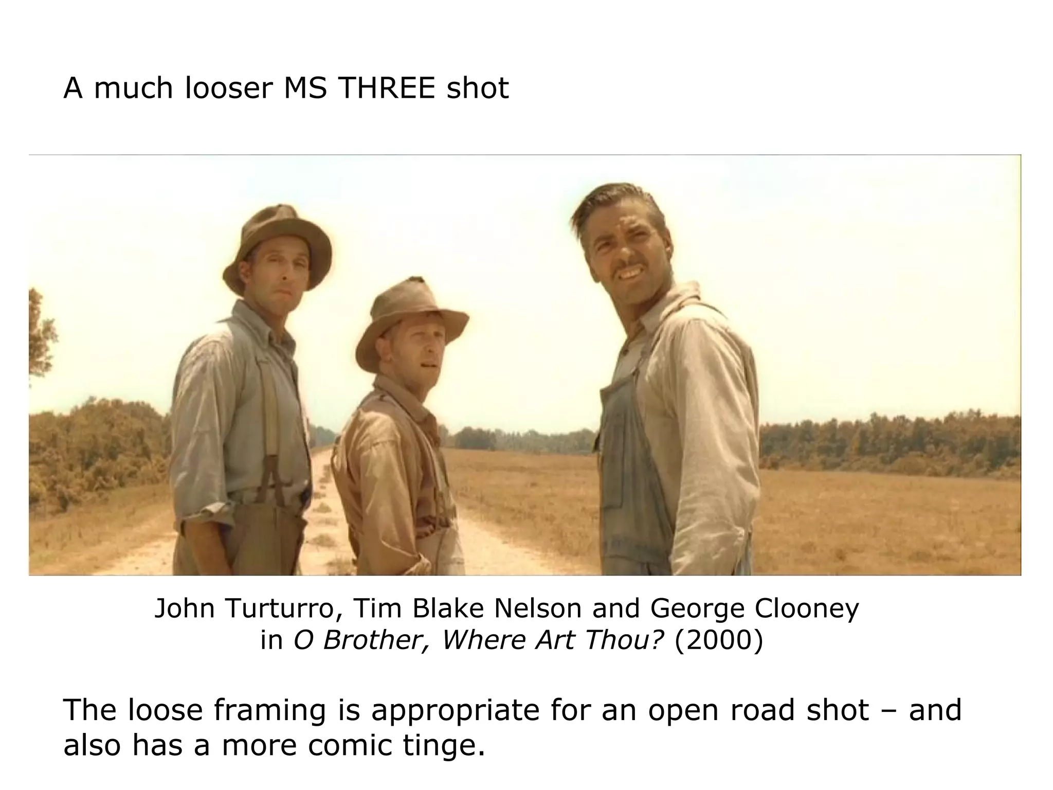 A much looser MS THREE shot
John Turturro, Tim Blake Nelson and George Clooney
in O Brother, Where Art Thou? (2000)
The loose framing is appropriate for an open road shot – and
also has a more comic tinge.
 