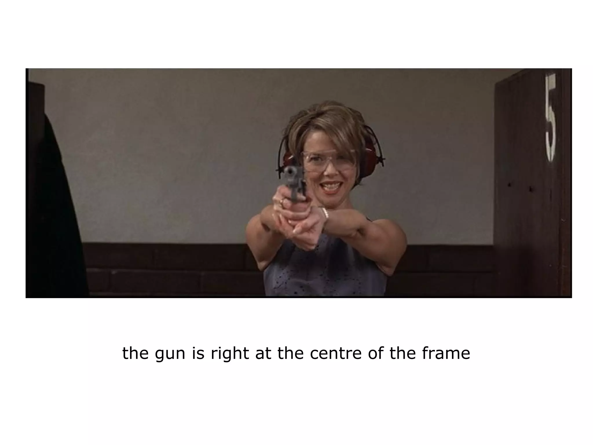 the gun is right at the centre of the frame
 