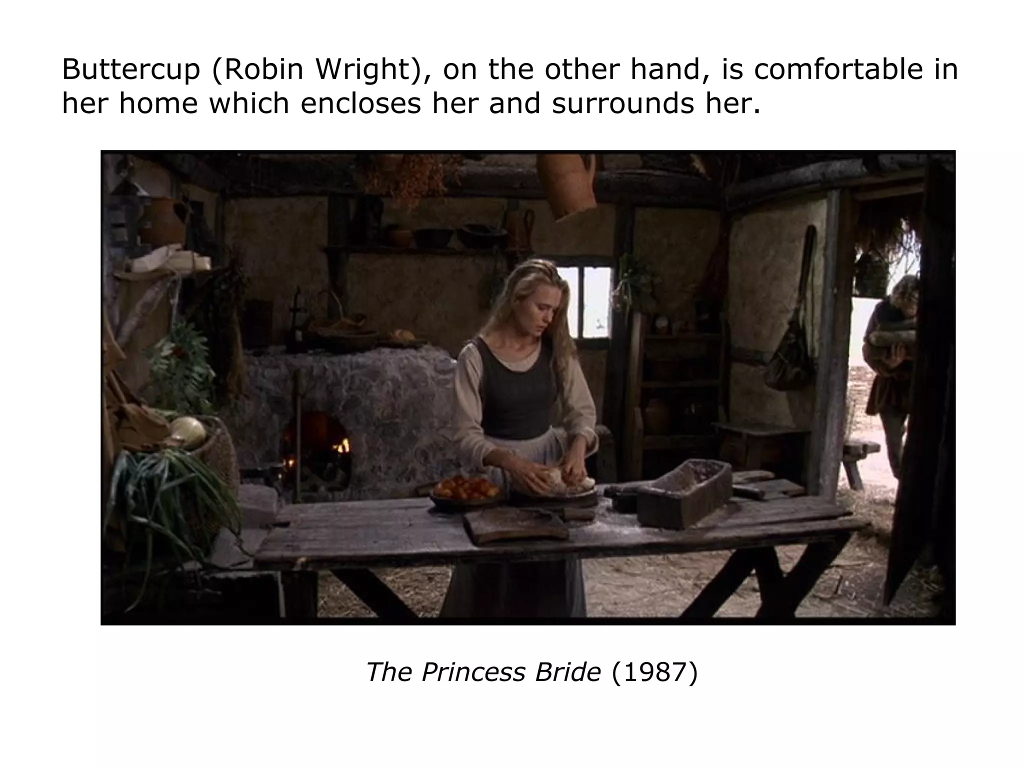 Buttercup (Robin Wright), on the other hand, is comfortable in
her home which encloses her and surrounds her.
The Princess Bride (1987)
 