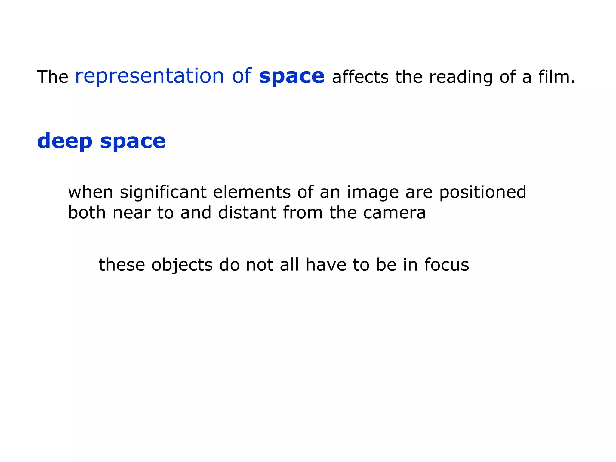 The representation of space affects the reading of a film.
deep space
when significant elements of an image are positioned
both near to and distant from the camera
these objects do not all have to be in focus
 