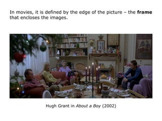 Hugh Grant in About a Boy (2002)
In movies, it is defined by the edge of the picture – the frame
that encloses the images.
 