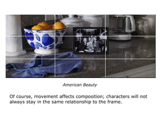 American Beauty
Of course, movement affects composition; characters will not
always stay in the same relationship to the frame.
 