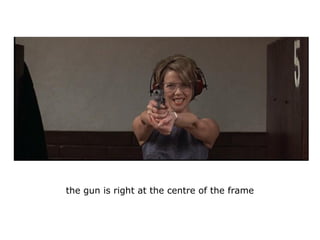 the gun is right at the centre of the frame
 