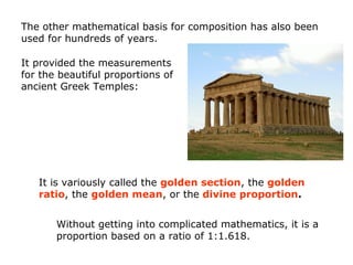 Without getting into complicated mathematics, it is a
proportion based on a ratio of 1:1.618.
The other mathematical basis for composition has also been
used for hundreds of years.
It is variously called the golden section, the golden
ratio, the golden mean, or the divine proportion.
It provided the measurements
for the beautiful proportions of
ancient Greek Temples:
 