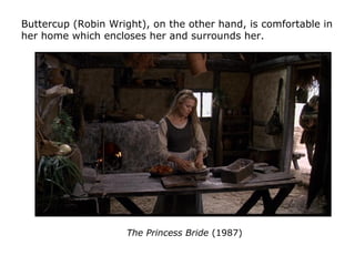 Buttercup (Robin Wright), on the other hand, is comfortable in
her home which encloses her and surrounds her.
The Princess...