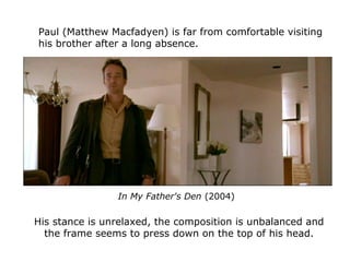 Paul (Matthew Macfadyen) is far from comfortable visiting
his brother after a long absence.
His stance is unrelaxed, the composition is unbalanced and
the frame seems to press down on the top of his head.
In My Father's Den (2004)
 