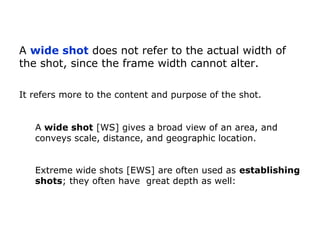 A wide shot [WS] gives a broad view of an area, and
conveys scale, distance, and geographic location.
A wide shot does not...
