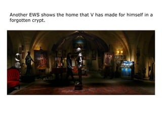 Another EWS shows the home that V has made for himself in a
forgotten crypt.
 