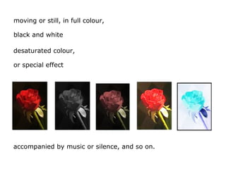 moving or still, in full colour,
accompanied by music or silence, and so on.
black and white
desaturated colour,
or specia...