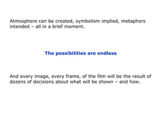 Atmosphere can be created, symbolism implied, metaphors
intended – all in a brief moment.
The possibilities are endless
An...