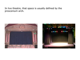 In live theatre, that space is usually defined by the
proscenium arch.
 