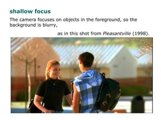 The camera focuses on objects in the foreground, so the
background is blurry,
as in this shot from Pleasantville (1998).
s...