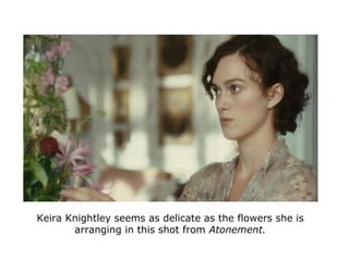 Keira Knightley seems as delicate as the flowers she is
arranging in this shot from Atonement.
 