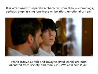 It is often used to separate a character from their surroundings,
perhaps emphasising loneliness or isolation, emotional o...