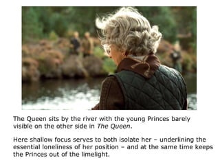 The Queen sits by the river with the young Princes barely
visible on the other side in The Queen.
Here shallow focus serve...