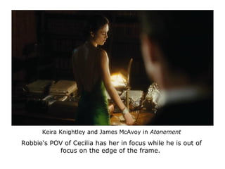 Keira Knightley and James McAvoy in Atonement
Robbie's POV of Cecilia has her in focus while he is out of
focus on the edg...