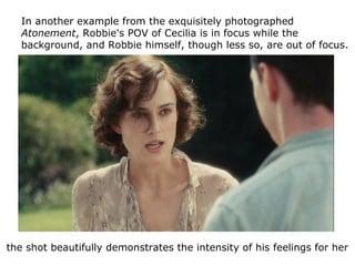 In another example from the exquisitely photographed
Atonement, Robbie's POV of Cecilia is in focus while the
background, ...