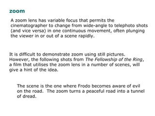 A zoom lens has variable focus that permits the
cinematographer to change from wide-angle to telephoto shots
(and vice ver...