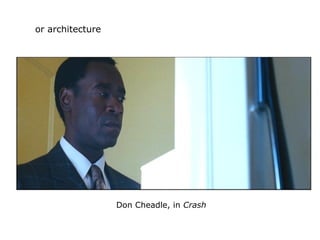 or architecture
Don Cheadle, in Crash
 
