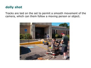 Tracks are laid on the set to permit a smooth movement of the
camera, which can them follow a moving person or object.
dol...