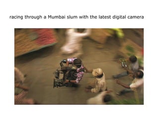 racing through a Mumbai slum with the latest digital camera
 