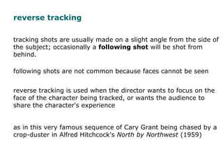 reverse tracking
tracking shots are usually made on a slight angle from the side of
the subject; occasionally a following ...