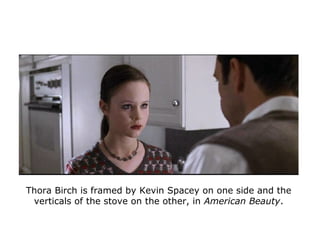 Thora Birch is framed by Kevin Spacey on one side and the
verticals of the stove on the other, in American Beauty.
 