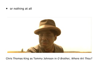 • or nothing at all
Chris Thomas King as Tommy Johnson in O Brother, Where Art Thou?
 