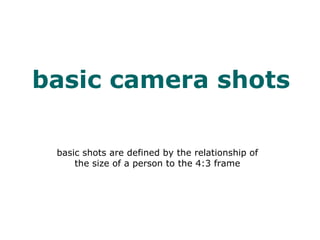 basic camera shots
basic shots are defined by the relationship of
the size of a person to the 4:3 frame
 