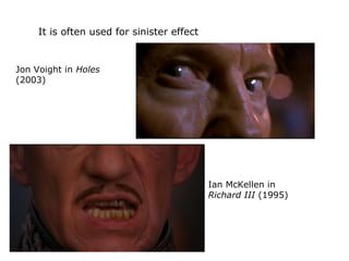 It is often used for sinister effect
Jon Voight in Holes
(2003)
Ian McKellen in
Richard III (1995)
 