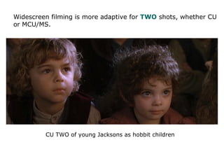 Widescreen filming is more adaptive for TWO shots, whether CU
or MCU/MS.
CU TWO of young Jacksons as hobbit children
 