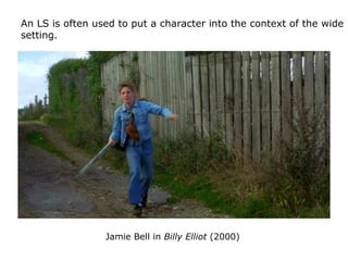 Jamie Bell in Billy Elliot (2000)
An LS is often used to put a character into the context of the wide
setting.
 