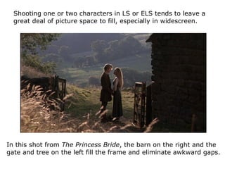 Shooting one or two characters in LS or ELS tends to leave a
great deal of picture space to fill, especially in widescreen...