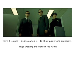 Here it is used – as it so often is – to show power and authority.
Hugo Weaving and friend in The Matrix
 
