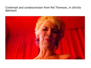 Contempt and condescension from Pat Thomson, in Strictly
Ballroom
 