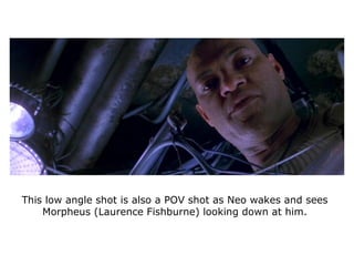 This low angle shot is also a POV shot as Neo wakes and sees
Morpheus (Laurence Fishburne) looking down at him.
 