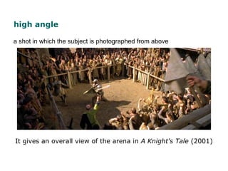 high angle
It gives an overall view of the arena in A Knight's Tale (2001)
a shot in which the subject is photographed fro...