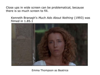 Close ups in wide screen can be problematical, because
there is so much screen to fill.
Emma Thompson as Beatrice
Kenneth ...