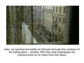 later, he watches the battle for Warsaw through the windows of
his hiding place – another POV shot that emphasises his
imp...