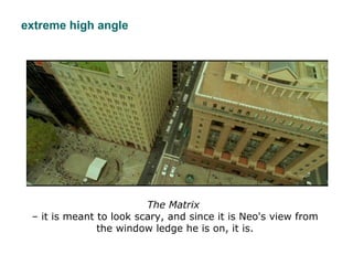 extreme high angle
The Matrix
– it is meant to look scary, and since it is Neo's view from
the window ledge he is on, it i...
