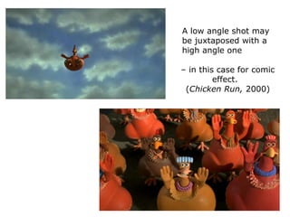 A low angle shot may
be juxtaposed with a
high angle one
– in this case for comic
effect.
(Chicken Run, 2000)
 