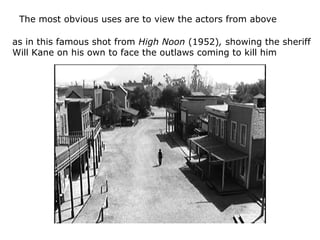 The most obvious uses are to view the actors from above
as in this famous shot from High Noon (1952), showing the sheriff
...