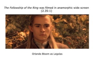 The Fellowship of the Ring was filmed in anamorphic wide screen
(2.35:1)
Orlando Bloom as Legolas
 