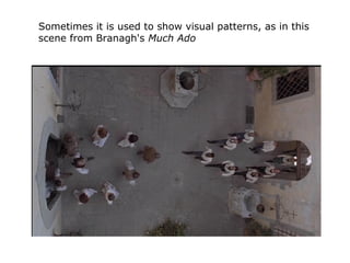 Sometimes it is used to show visual patterns, as in this
scene from Branagh's Much Ado
 