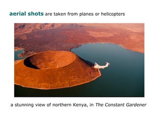 aerial shots are taken from planes or helicopters
a stunning view of northern Kenya, in The Constant Gardener
 