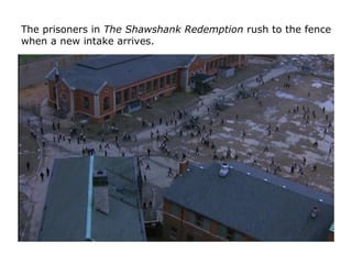 The prisoners in The Shawshank Redemption rush to the fence
when a new intake arrives.
 