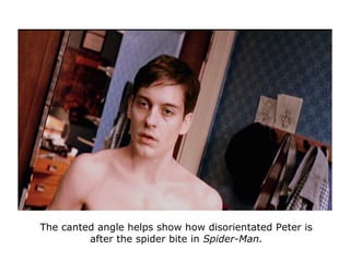 The canted angle helps show how disorientated Peter is
after the spider bite in Spider-Man.
 