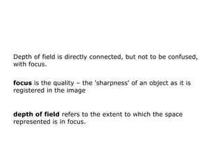 Depth of field is directly connected, but not to be confused,
with focus.
focus is the quality – the 'sharpness' of an obj...